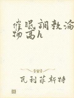 催眠调教沦为玩物高h