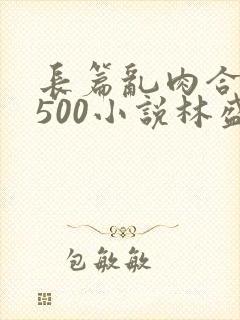 长篇乱肉合集乱500小说林盛