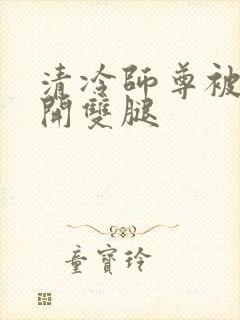 清冷师尊被迫张开双腿