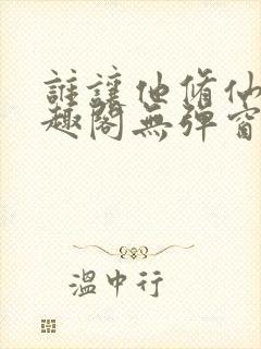 谁让他修仙的笔趣阁无弹窗