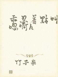 乖忍着点叫出来嗯啊h封面