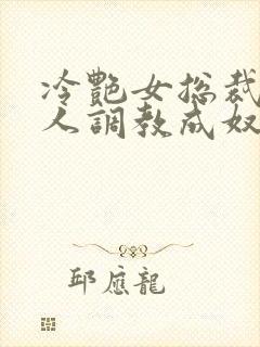 冷艳女总裁被黑人调教成奴小说