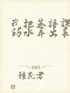 我把英语课代表的水弄出来了