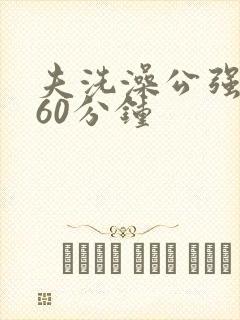 夫洗澡公强我了60分钟