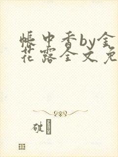 帐中香by金银花露全文免费阅读无弹窗大结局