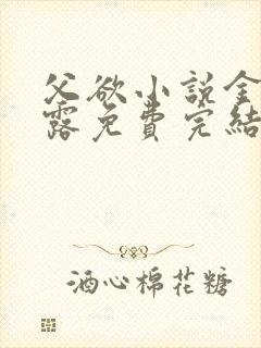 父欲小说金银花露免费完结笔趣阁