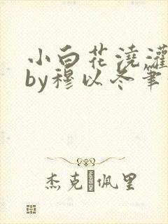 小白花浇灌日常by穆以冬笔趣阁封面