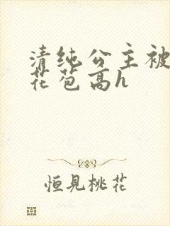 清纯公主被迫开花苞高h