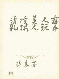 清冷美人露出双乳供人玩弄h文