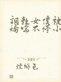 调教女仆被弄得娇喘不停小说