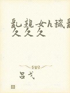 乱亲女h秽乱长久久久封面