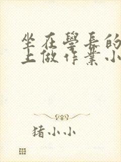 坐在学长的巨大上做作业小说
