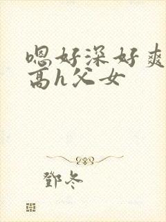 嗯好深好爽np高h父女