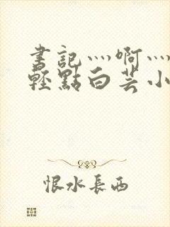 书记灬啊灬啊灬轻点白芸小说