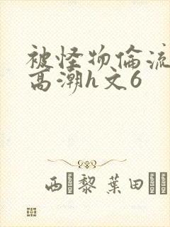 被怪物伦流澡到高潮h文6