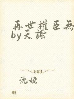 再世权臣无删减by天谢