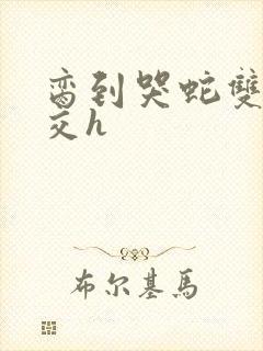 脔到哭蛇双根宫交h