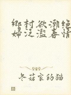 乡村欲潮绝色村妇泛滥春情