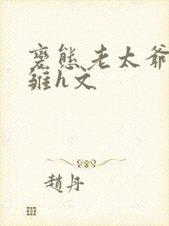 变态老太爷调教雏h文