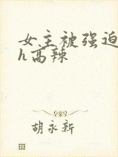 女主被强迫糟蹋h高辣