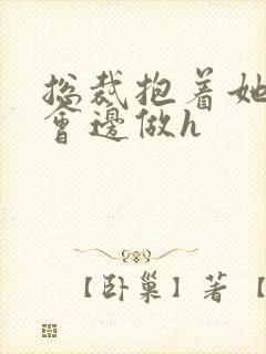 总裁抱着她边开会边做h封面