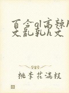 百合gl高辣h文乱乳h文