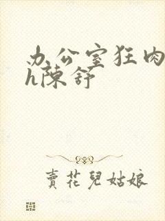 办公室狂肉校花h陈舒