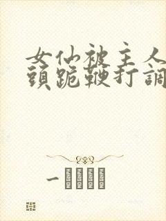 女仙被主人拽奶头跪鞭打调教小说封面