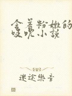 含着粉嫩的乳尖吸吮小说