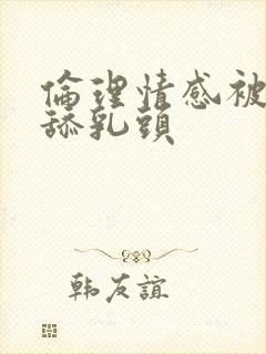 伦理情感被公公舔乳头