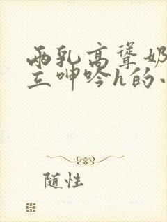 两乳高耸奶头挺立呻吟h的小说