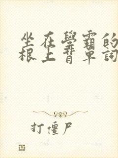 坐在学霸的大紫根上背单词