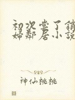 初次尝了销魂少妇邻居小说