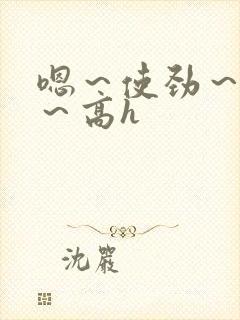 嗯～使劲～别停～高h