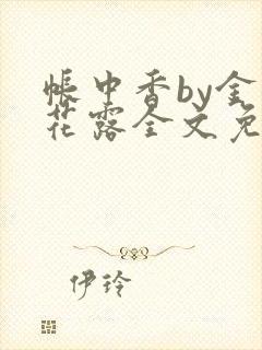 帐中香by金银花露全文免费阅读无弹窗大结局