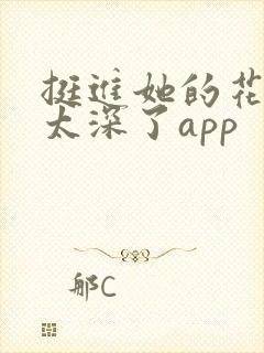挺进她的花苞啊太深了app