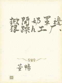 掀开奶罩边躁狠狠躁h工厂小说