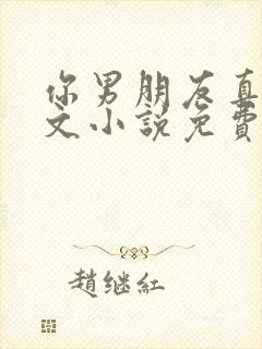 你男朋友真大全文小说免费阅读无弹窗笔趣阁封面