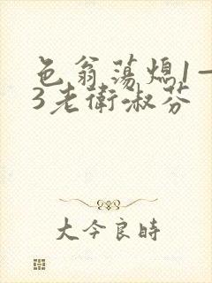 色翁荡熄1—13老卫淑芬