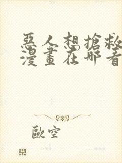 恶人想抢救一下漫画在哪看免费