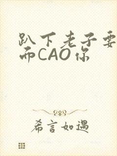 趴下老子要从后面CAO你