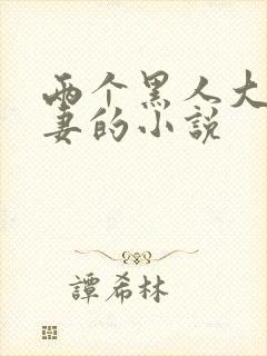 两个黑人大战娇妻的小说