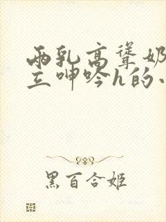 两乳高耸奶头挺立呻吟h的小说