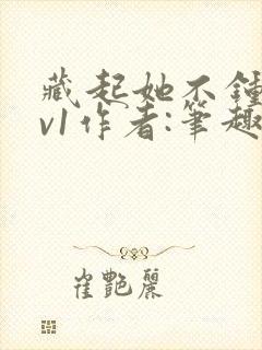 藏起她不钟情1v1作者:笔趣阁免费阅读