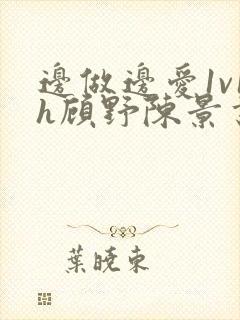 边做边爱1v1h顾野陈景书