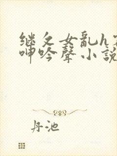 继攵女乱h客厅呻吟声小说