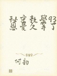 秘密教学93话恩爱久等了免费阅读