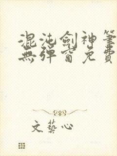 混沌剑神笔趣阁无弹窗免费阅读全部封面