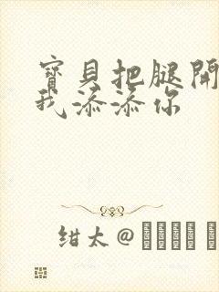 宝贝把腿开大让我添添你