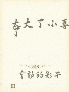 太大了小喜涨死了